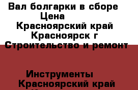 Вал болгарки в сборе › Цена ­ 350 - Красноярский край, Красноярск г. Строительство и ремонт » Инструменты   . Красноярский край,Красноярск г.